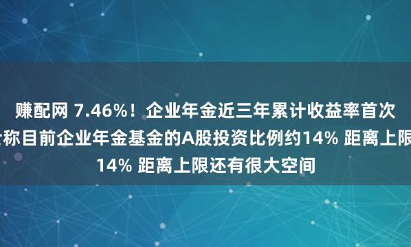 赚配网 7.46%!企业年金近三年累计收益率首次出炉 业内人士称目前企业年金基金的A股投资比例约14% 距离上限还有很大空间
