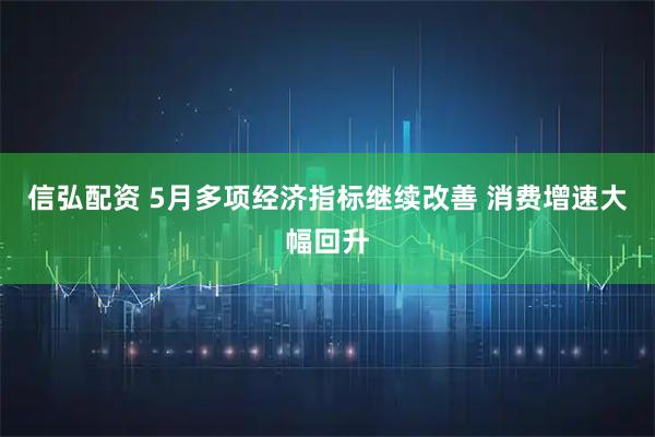 信弘配资 5月多项经济指标继续改善 消费增速大幅回升