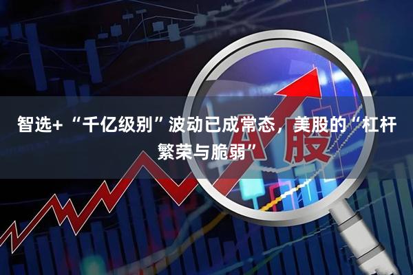 智选+ “千亿级别”波动已成常态,美股的“杠杆繁荣与脆弱”