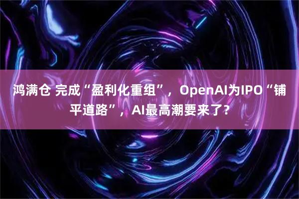 鸿满仓 完成“盈利化重组”,OpenAI为IPO“铺平道路”,AI最高潮要来了?