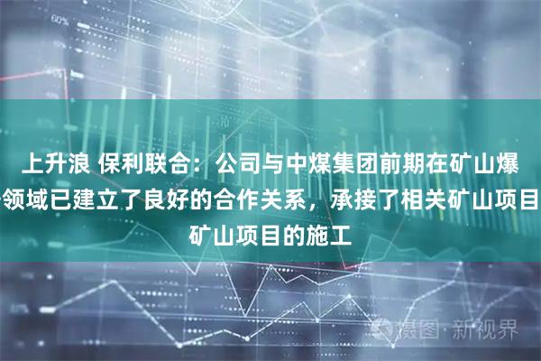 上升浪 保利联合:公司与中煤集团前期在矿山爆破服务领域已建立了良好的合作关系,承接了相关矿山项目的施工