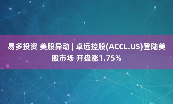 易多投资 美股异动 | 卓远控股(ACCL.US)登陆美股市场 开盘涨1.75%