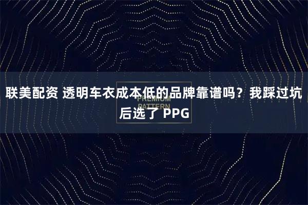 联美配资 透明车衣成本低的品牌靠谱吗？我踩过坑后选了 PPG