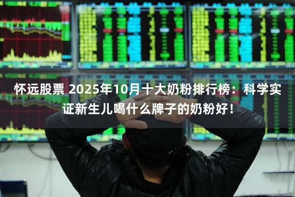 怀远股票 2025年10月十大奶粉排行榜:科学实证新生儿喝什么牌子的奶粉好!