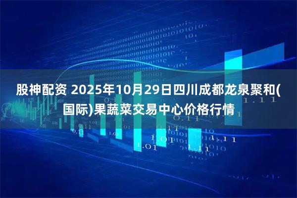 股神配资 2025年10月29日四川成都龙泉聚和(国际)果蔬菜交易中心价格行情