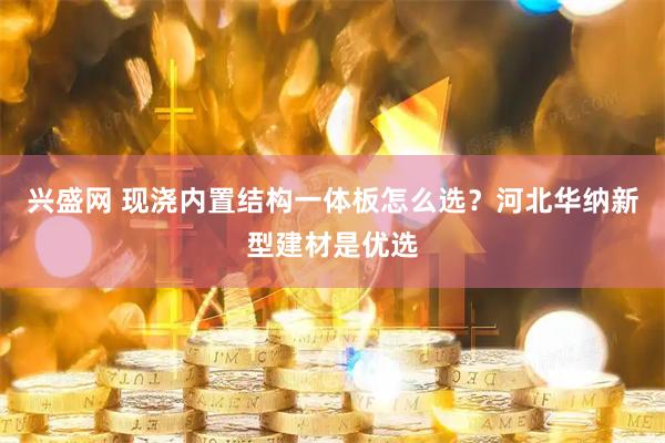 兴盛网 现浇内置结构一体板怎么选?河北华纳新型建材是优选