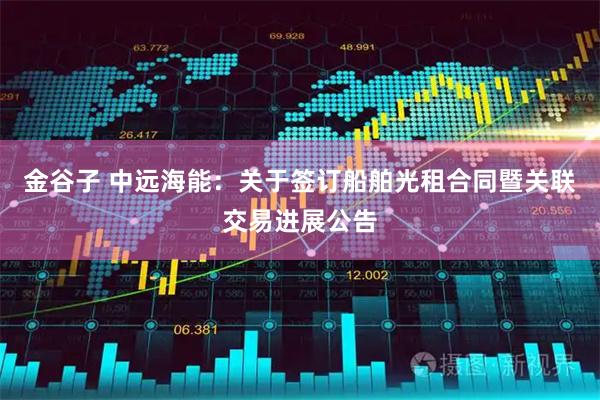 金谷子 中远海能：关于签订船舶光租合同暨关联交易进展公告