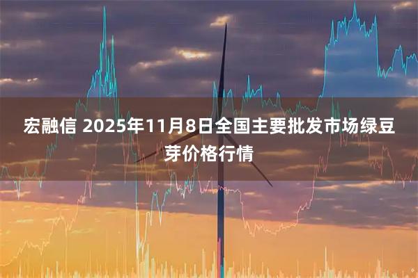 宏融信 2025年11月8日全国主要批发市场绿豆芽价格行情