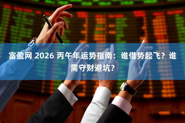 富盈网 2026 丙午年运势指南:谁借势起飞?谁需守财避坑?