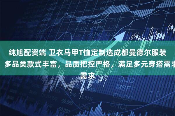 纯旭配资端 卫衣马甲T恤定制选成都曼德尔服装，多品类款式丰富，品质把控严格，满足多元穿搭需求