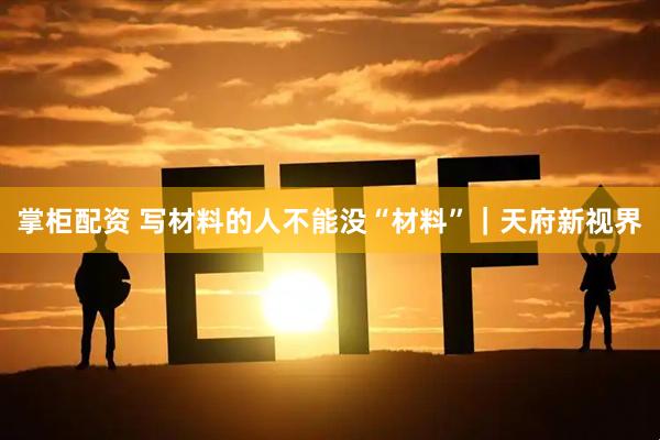 掌柜配资 写材料的人不能没“材料”｜天府新视界