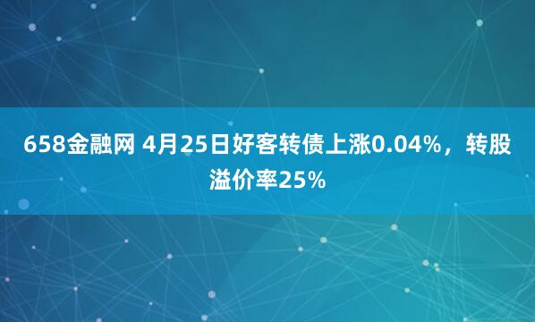658金融网 4月25日好客转债上涨0.04%，转股溢价率25%