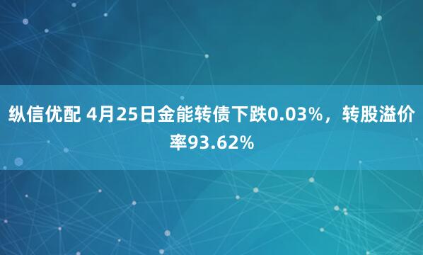 纵信优配 4月25日金能转债下跌0.03%，转股溢价率93.62%
