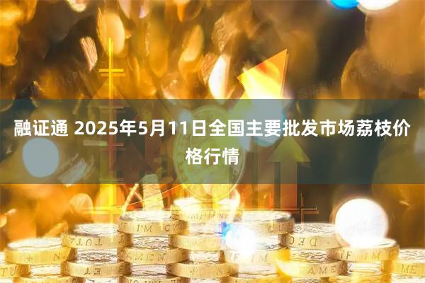 融证通 2025年5月11日全国主要批发市场荔枝价格行情