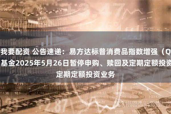 我要配资 公告速递:易方达标普消费品指数增强(QDII)基金2025年5月26日暂停申购、赎回及定期定额投资业务