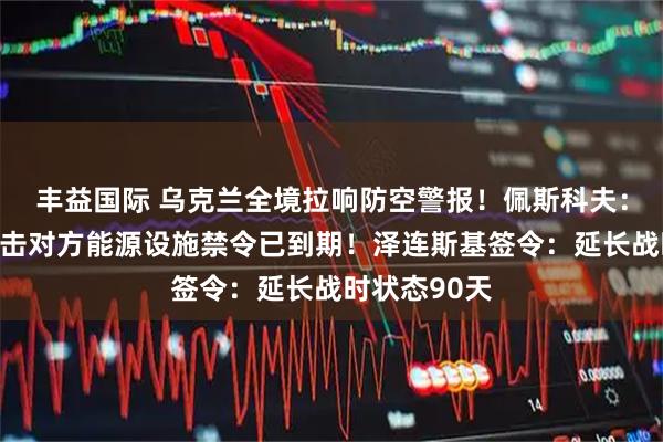 丰益国际 乌克兰全境拉响防空警报！佩斯科夫：俄乌暂停打击对方能源设施禁令已到期！泽连斯基签令：延长战时状态90天