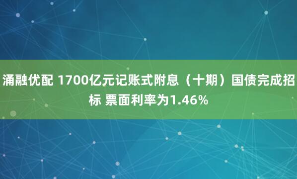 涌融优配 1700亿元记账式附息（十期）国债完成招标 票面利率为1.46%