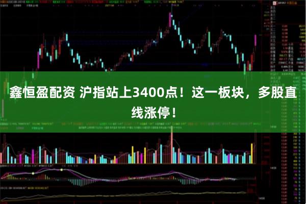 鑫恒盈配资 沪指站上3400点！这一板块，多股直线涨停！