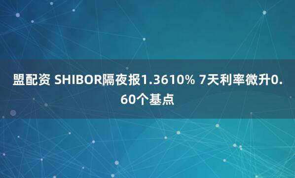 盟配资 SHIBOR隔夜报1.3610% 7天利率微升0.60个基点