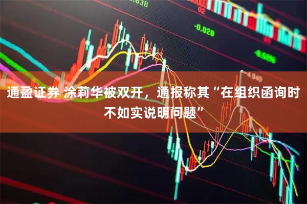 通盈证券 涂莉华被双开，通报称其“在组织函询时不如实说明问题”
