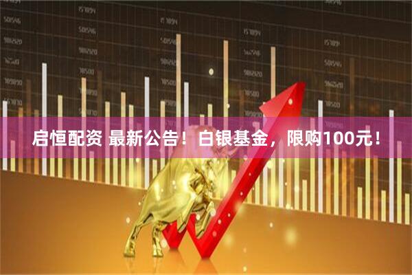 启恒配资 最新公告!白银基金,限购100元!