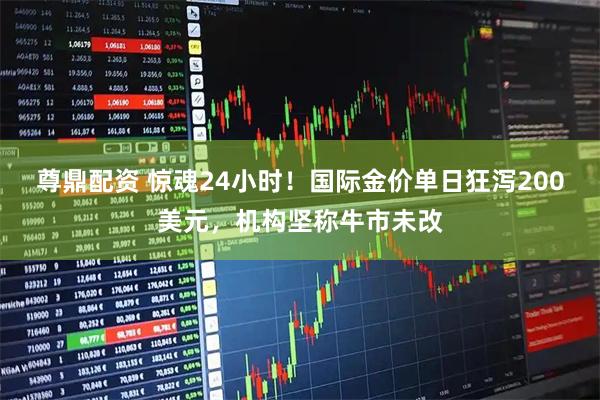 尊鼎配资 惊魂24小时！国际金价单日狂泻200美元，机构坚称牛市未改