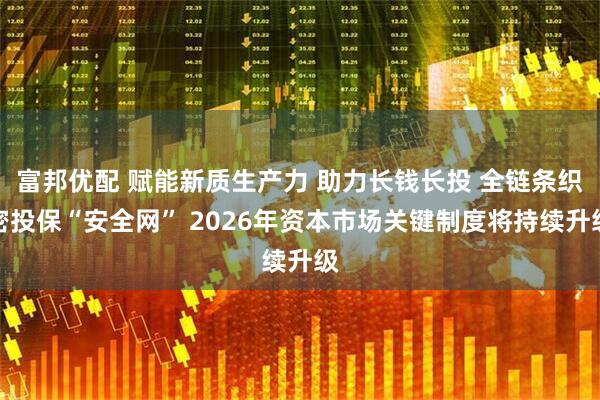 富邦优配 赋能新质生产力 助力长钱长投 全链条织密投保“安全网” 2026年资本市场关键制度将持续升级