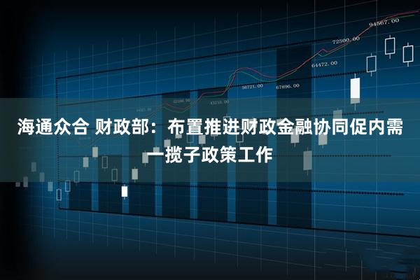 海通众合 财政部：布置推进财政金融协同促内需一揽子政策工作