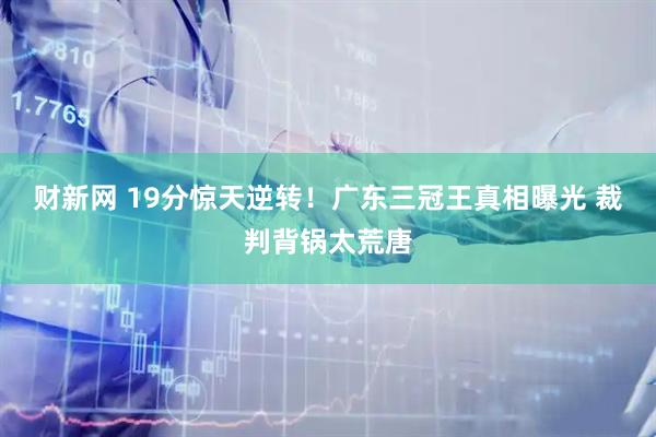 财新网 19分惊天逆转！广东三冠王真相曝光 裁判背锅太荒唐