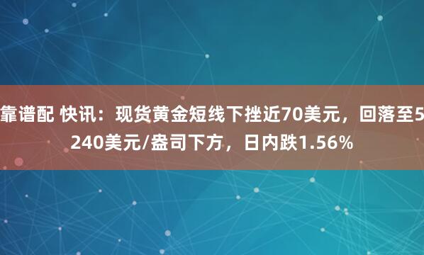 靠谱配 快讯:现货黄金短线下挫近70美元,回落至5240美元/盎司下方,日内跌1.56%