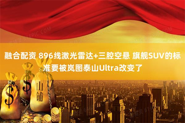 融合配资 896线激光雷达+三腔空悬 旗舰SUV的标准要被岚图泰山Ultra改变了