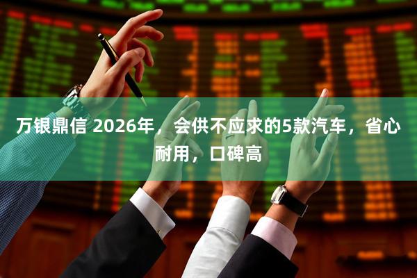 万银鼎信 2026年，会供不应求的5款汽车，省心耐用，口碑高