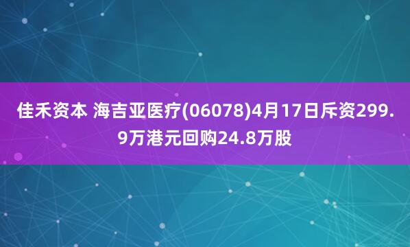 佳禾资本 海吉亚医疗(06078)4月17日斥资299.9万港元回购24.8万股
