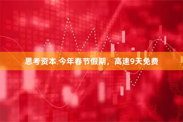 思考资本 今年春节假期,高速9天免费