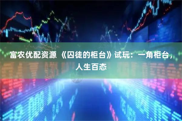 富农优配资源 《囚徒的柜台》试玩:一角柜台,人生百态