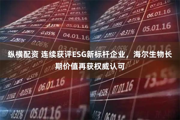 纵横配资 连续获评ESG新标杆企业,海尔生物长期价值再获权威认可