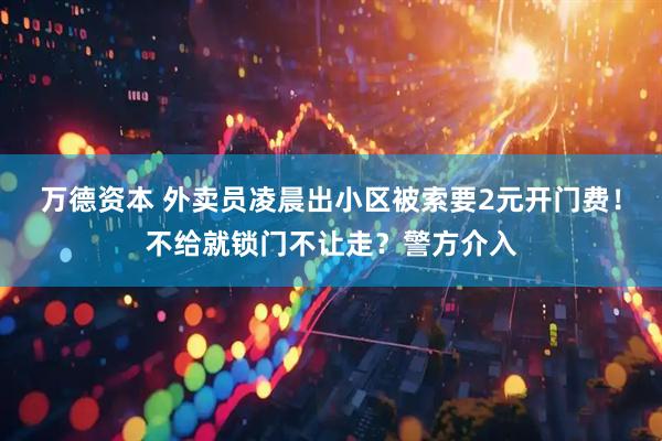 万德资本 外卖员凌晨出小区被索要2元开门费！不给就锁门不让走？警方介入