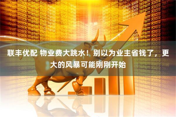 联丰优配 物业费大跳水!别以为业主省钱了,更大的风暴可能刚刚开始