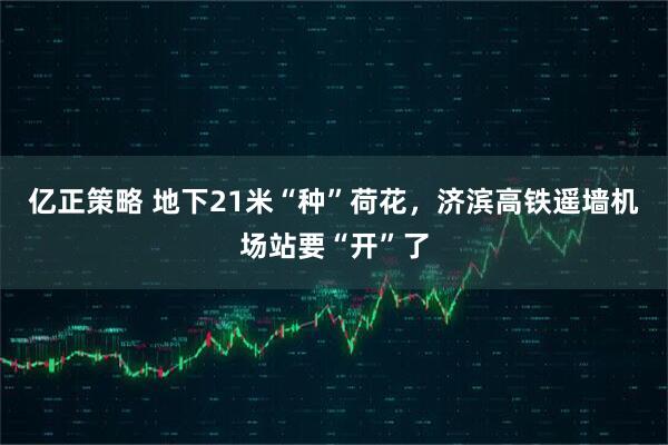 亿正策略 地下21米“种”荷花,济滨高铁遥墙机场站要“开”了