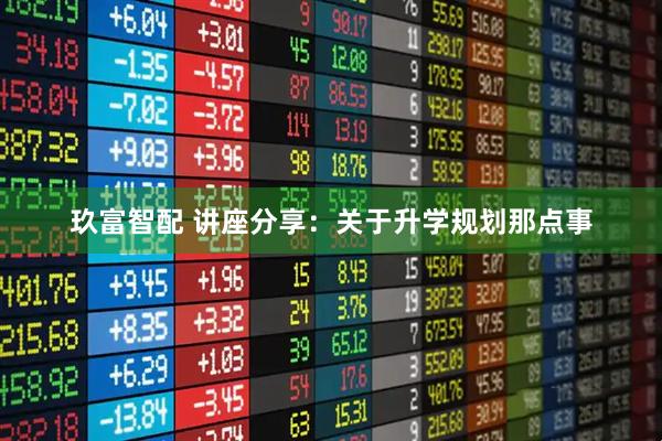 玖富智配 讲座分享：关于升学规划那点事