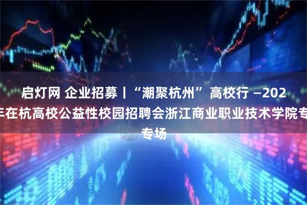 启灯网 企业招募丨“潮聚杭州” 高校行 —2026年在杭高校公益性校园招聘会浙江商业职业技术学院专场