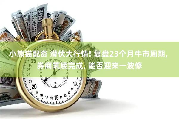 小熊猫配资 潜伏大行情! 复盘23个月牛市周期, 券商筑底完成, 能否迎来一波修