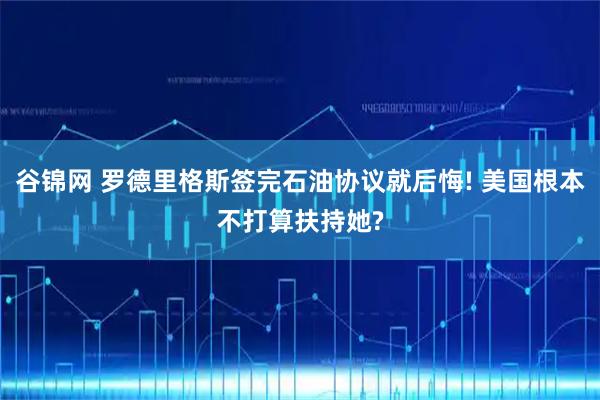谷锦网 罗德里格斯签完石油协议就后悔! 美国根本不打算扶持她?